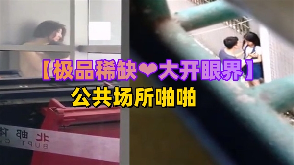 稀有极品!公共场合激战全记录,偷拍视角让你大开眼界欲罢不能
