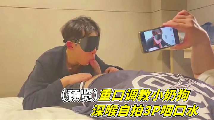 【重口自拍】小奶狗深喉双穴调教，3P灌精吞咽口水实录！
