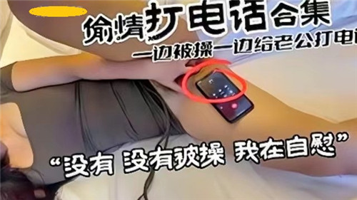 偷情电话刺激合集：边被操边给老公打电话，双重诱惑极致体验！